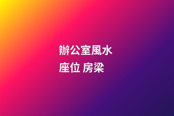 辦公室風水 座位 房梁